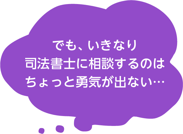 でも、いきなり司法書士に相談するのはちょっと勇気が出ない…